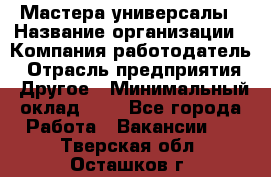 Мастера-универсалы › Название организации ­ Компания-работодатель › Отрасль предприятия ­ Другое › Минимальный оклад ­ 1 - Все города Работа » Вакансии   . Тверская обл.,Осташков г.